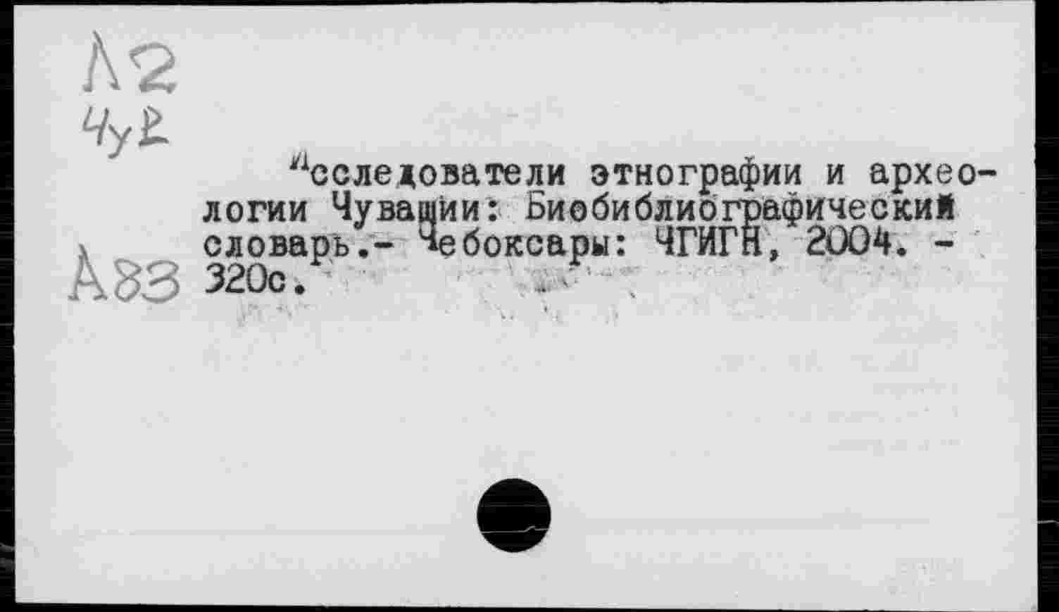 ﻿
^следователи этнографии и археологии Чувашии: Биобиблиографический словарь.- Чебоксары: ЧГИГН, 2004. -